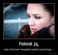 Paleisk ją, - jeigu žinai,kad nesugebėsi padaryt ją laiminga...