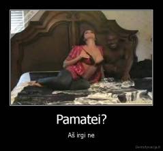 Pamatei? - Aš irgi ne
