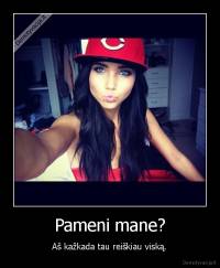 Pameni mane? - Aš kažkada tau reiškiau viską.