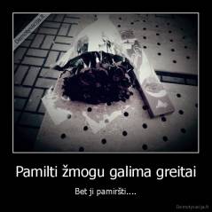 Pamilti žmogu galima greitai - Bet ji pamiršti....