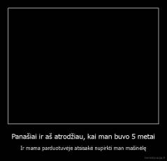 Panašiai ir aš atrodžiau, kai man buvo 5 metai - Ir mama parduotuvėje atsisakė nupirkti man mašinėlę