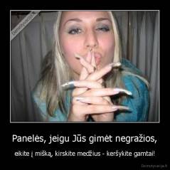 Panelės, jeigu Jūs gimėt negražios, - eikite į mišką, kirskite medžius - keršykite gamtai!