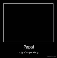 Papai - ir jų būna per daug