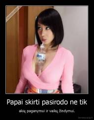 Papai skirti pasirodo ne tik - akių paganymui ir vaikų žindymui.