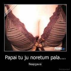 Papai tu ju noretum pala.... - Neapgausi 