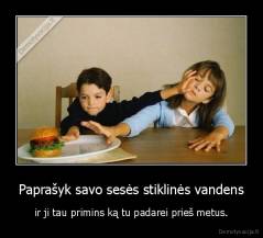 Paprašyk savo sesės stiklinės vandens - ir ji tau primins ką tu padarei prieš metus.