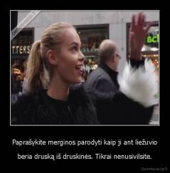 Paprašykite merginos parodyti kaip ji ant liežuvio - beria druską iš druskinės. Tikrai nenusivilsite.