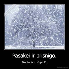 Pasakei ir prisnigo. - Dar žodis ir pūga :D.