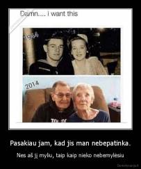 Pasakiau jam, kad jis man nebepatinka. - Nes aš jį myliu, taip kaip nieko nebemylėsiu