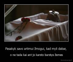 Pasakyk savo artimui žmogui, kad myli dabar,  - o ne tada kai ant jo karsto barstys žemes