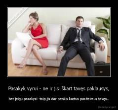 Pasakyk vyrui - ne ir jis iškart tavęs paklausys, - bet jeigu pasakysi -taip,jis dar penkis kartus pasiteiraus tavęs..