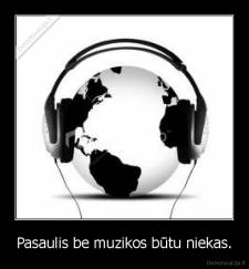 Pasaulis be muzikos būtu niekas. - 
