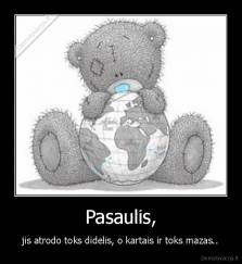 Pasaulis, - jis atrodo toks didelis, o kartais ir toks mazas..