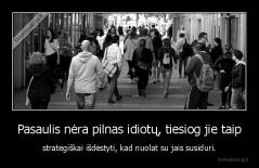 Pasaulis nėra pilnas idiotų, tiesiog jie taip - strategiškai išdėstyti, kad nuolat su jais susiduri.
