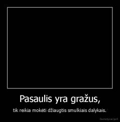 Pasaulis yra gražus, - tik reikia mokėti džiaugtis smulkiais dalykais.