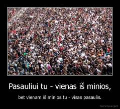 Pasauliui tu - vienas iš minios, - bet vienam iš minios tu - visas pasaulis.