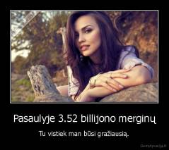 Pasaulyje 3.52 billijono merginų - Tu vistiek man būsi gražiausią.