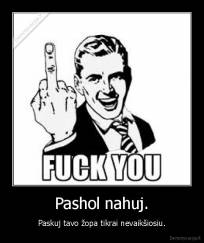 Pashol nahuj. - Paskuj tavo žopa tikrai nevaikšiosiu.