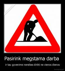 Pasirink megstama darba  - ir tau gyvenime nereikes dirbti ne vienos dienos