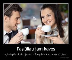 Pasiūliau jam kavos - o jis slapčia tik dirst į mano krūtinę. Supratau: norės su pienu.