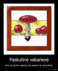 Paskutinė vakarienė - arba visi grybai valgomi, bet kaikurie tik vieną kartą.