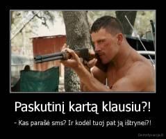 Paskutinį kartą klausiu?! - - Kas parašė sms? Ir kodėl tuoj pat ją ištrynei?!