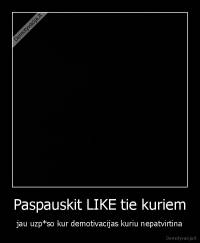 Paspauskit LIKE tie kuriem - jau uzp*so kur demotivacijas kuriu nepatvirtina