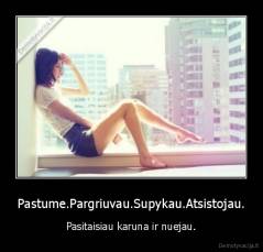 Pastume.Pargriuvau.Supykau.Atsistojau. - Pasitaisiau karuna ir nuejau.