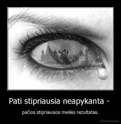 Pati stipriausia neapykanta -  - pačios stipriausios meilės rezultatas.