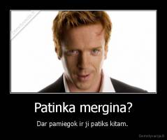 Patinka mergina? - Dar pamiegok ir ji patiks kitam. 
