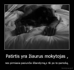 Patirtis yra žiaurus mokytojas , - nes pirmiasia pasiunčia išbandymą,o tik po to-pamoką.