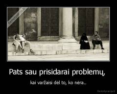 Pats sau prisidarai problemų,  - kai varžaisi dėl to, ko nėra..