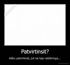 Patvirtinsit? - Aišku patvirtinsit, juk tai taip reikšminga...