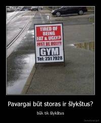 Pavargai būt storas ir šlykštus? - būk tik šlykštus