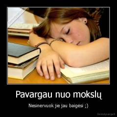 Pavargau nuo mokslų - Nesinervuok jie jau baigėsi ;)