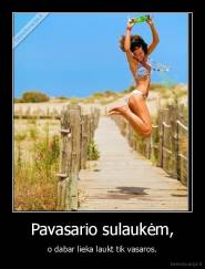 Pavasario sulaukėm, - o dabar lieka laukt tik vasaros.
