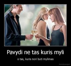 Pavydi ne tas kuris myli - o tas, kuris nori buti mylimas