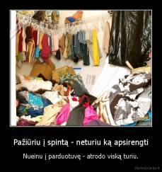 Pažiūriu į spintą - neturiu ką apsirengti - Nueinu į parduotuvę - atrodo viską turiu.