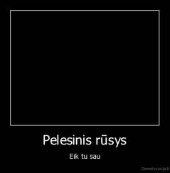 Pelesinis rūsys - Eik tu sau
