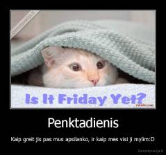Penktadienis - Kaip greit jis pas mus apsilanko, ir kaip mes visi ji mylim:D