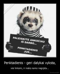 Penktadienis - geri dalykai vyksta, - visi linksmi, ir nieks namo negrįsta...