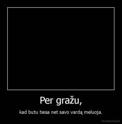 Per gražu, - kad butu tiesa net savo vardą meluoja.