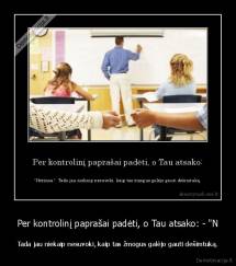 Per kontrolinį paprašai padėti, o Tau atsako: - "N - Tada jau niekaip nesuvoki, kaip tas žmogus galėjo gauti dešimtuką.