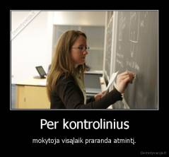 Per kontrolinius - mokytoja visąlaik praranda atmintį.
