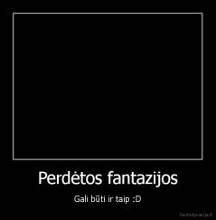 Perdėtos fantazijos - Gali būti ir taip :D