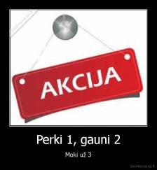 Perki 1, gauni 2 - Moki už 3
