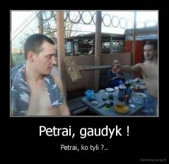 Petrai, gaudyk ! - Petrai, ko tyli ?..