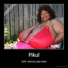 Pikul - koki razinos pas tave