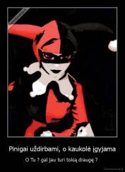 Pinigai uždirbami, o kaukolė įgyjama - O Tu ? gal jau turi tokią draugę ? 