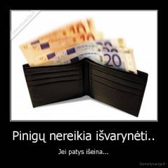 Pinigų nereikia išvarynėti.. - Jei patys išeina...
